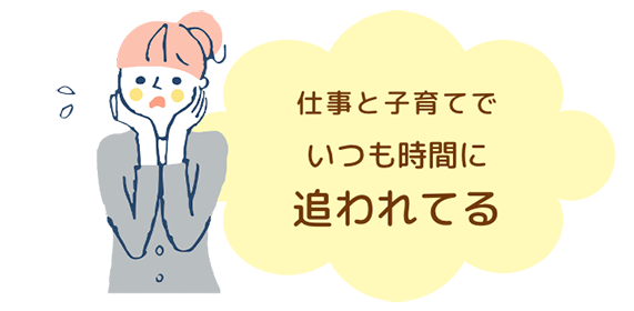仕事と子育てでいつも時間に追われてる