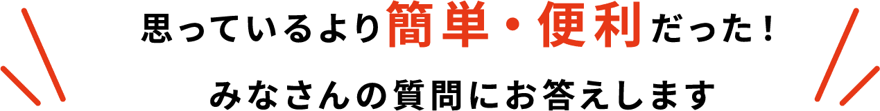 思っているより簡単・便利だった！みなさんの質問にお答えします