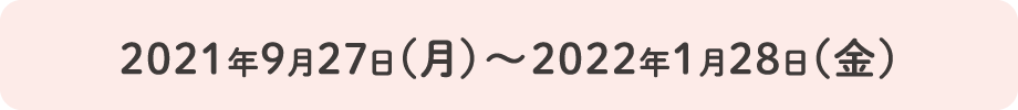 2021年9月27日（月）〜2022年1月28日（金）