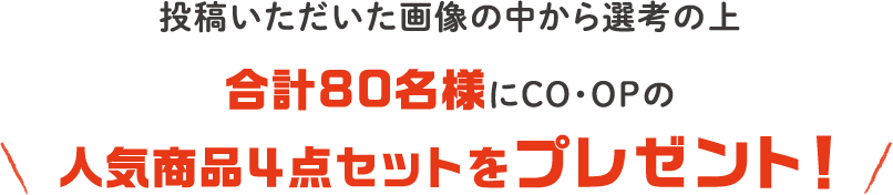 投稿いただいた画像の中から選考の上合計80名様にCO・OPの人気商品４点セットをプレゼント！